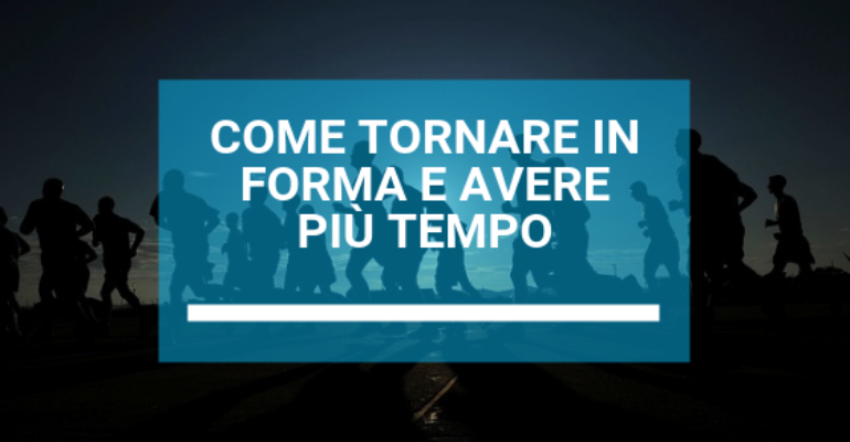 COME TORNARE IN FORMA E AVERE PIU’ TEMPO